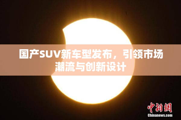 国产SUV新车型发布，引领市场潮流与创新设计