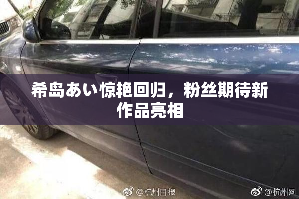 希岛あい惊艳回归，粉丝期待新作品亮相