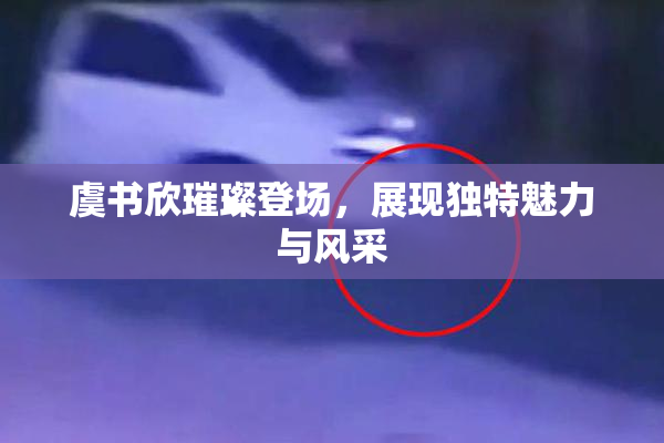 虞书欣璀璨登场，展现独特魅力与风采