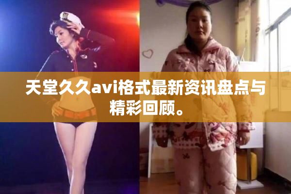天堂久久avi格式最新资讯盘点与精彩回顾。