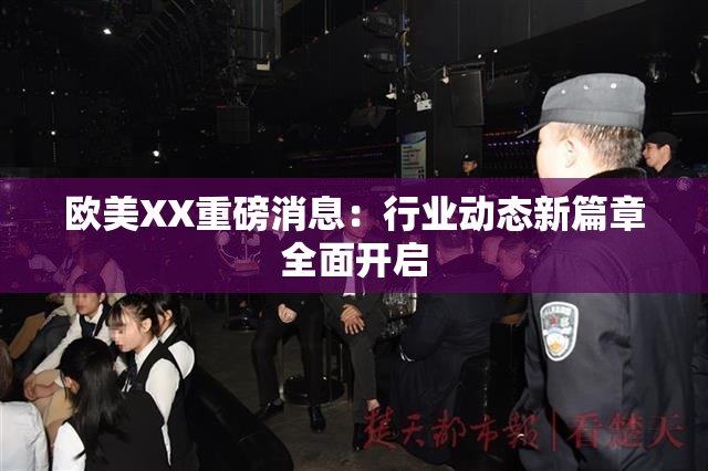 欧美XX重磅消息：行业动态新篇章全面开启