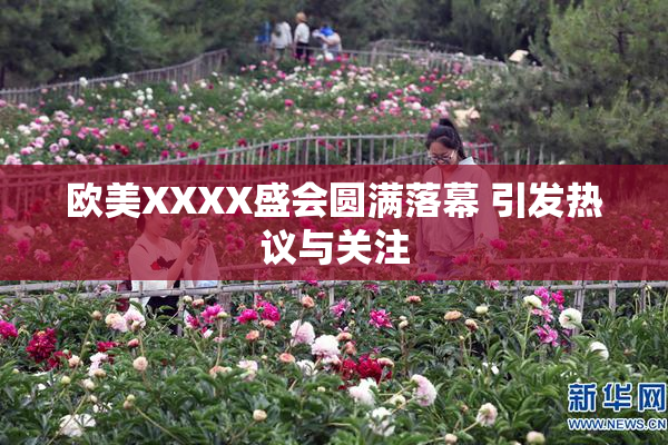 欧美XXXX盛会圆满落幕 引发热议与关注