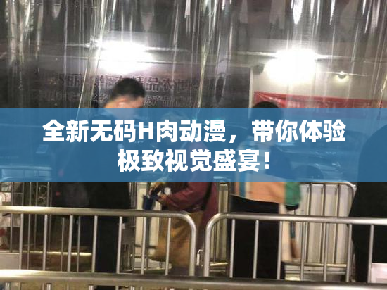 全新无码H肉动漫，带你体验极致视觉盛宴！