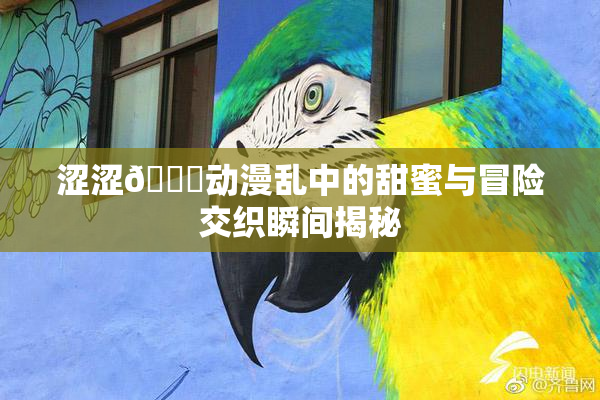 涩涩🔞动漫乱中的甜蜜与冒险交织瞬间揭秘