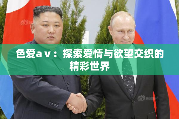 色爱aⅴ：探索爱情与欲望交织的精彩世界