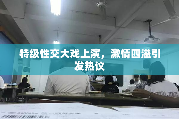 特级性交大戏上演，激情四溢引发热议