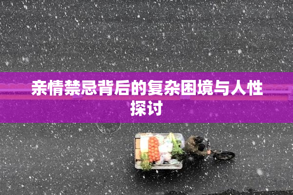 亲情禁忌背后的复杂困境与人性探讨