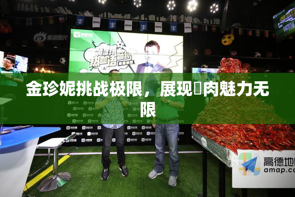 金珍妮挑战极限，展现婬肉魅力无限
