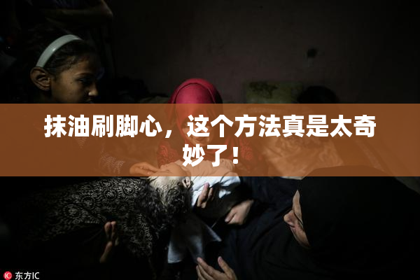 抹油刷脚心，这个方法真是太奇妙了！