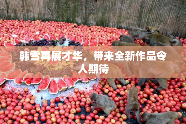 韩雪再展才华，带来全新作品令人期待
