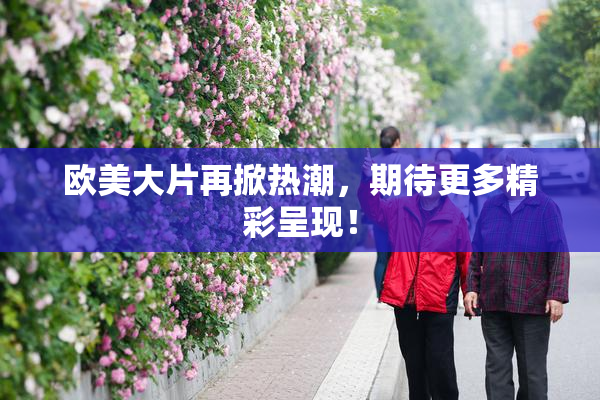 欧美大片再掀热潮，期待更多精彩呈现！