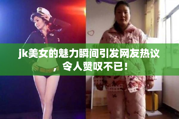 jk美女的魅力瞬间引发网友热议，令人赞叹不已！