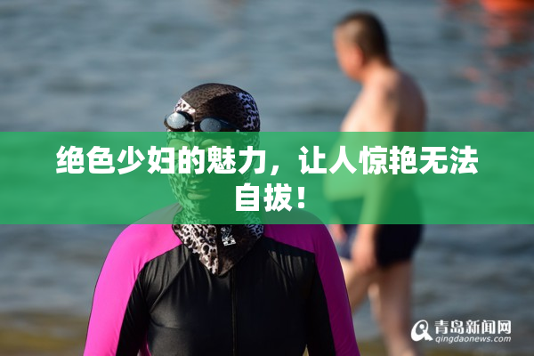 绝色少妇的魅力，让人惊艳无法自拔！
