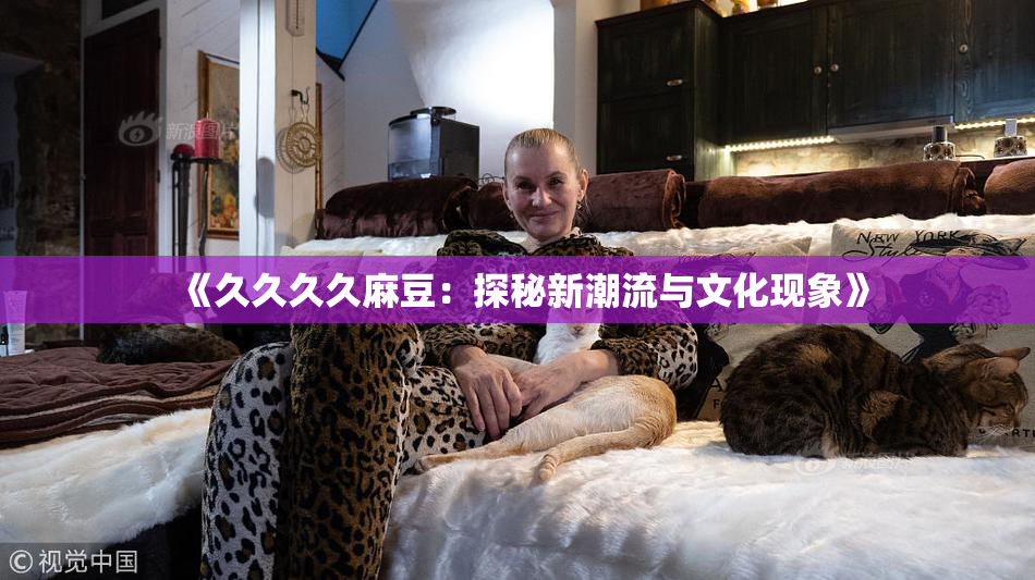 《久久久久麻豆：探秘新潮流与文化现象》