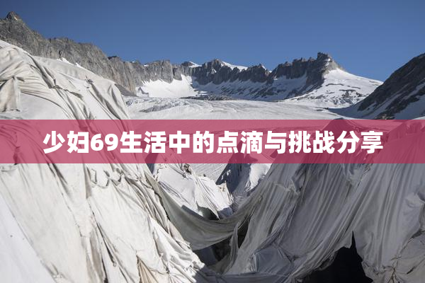 少妇69生活中的点滴与挑战分享