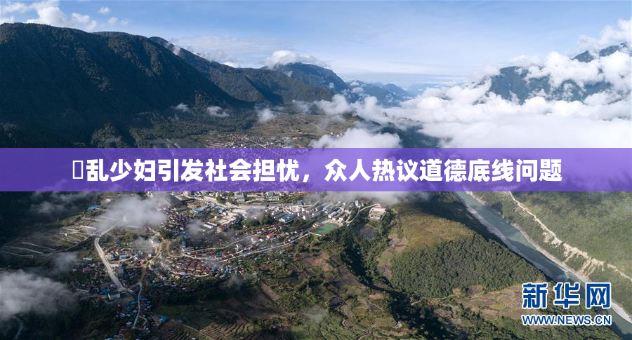 婬乱少妇引发社会担忧，众人热议道德底线问题