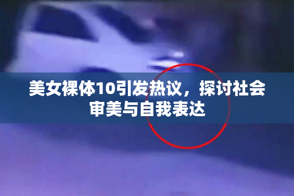 美女裸体10引发热议，探讨社会审美与自我表达