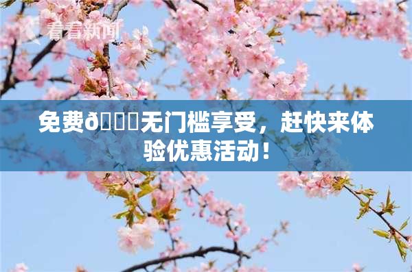 免费🔞无门槛享受，赶快来体验优惠活动！