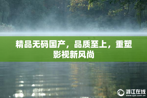 精品无码国产，品质至上，重塑影视新风尚