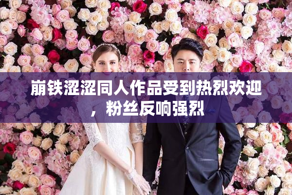 崩铁涩涩同人作品受到热烈欢迎，粉丝反响强烈