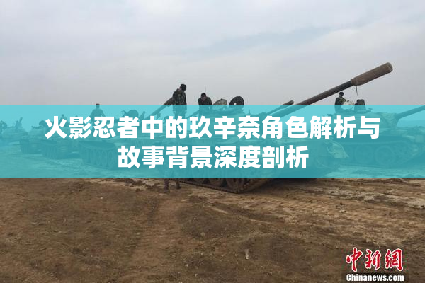 火影忍者中的玖辛奈角色解析与故事背景深度剖析