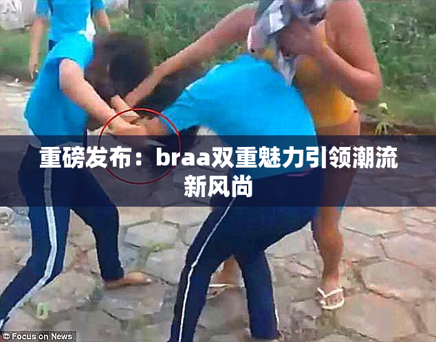 重磅发布：braa双重魅力引领潮流新风尚