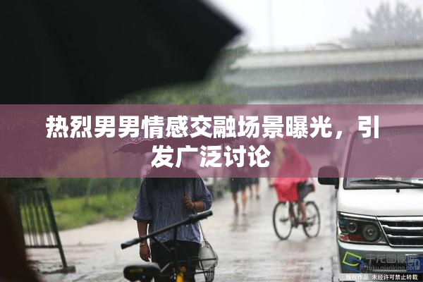 热烈男男情感交融场景曝光，引发广泛讨论