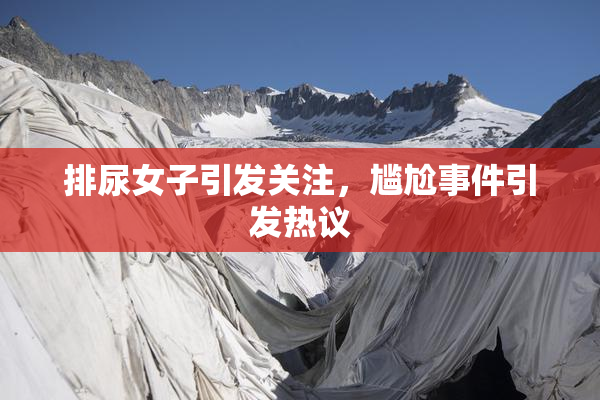 排尿女子引发关注，尴尬事件引发热议