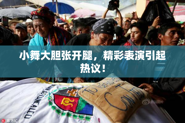 小舞大胆张开腿，精彩表演引起热议！