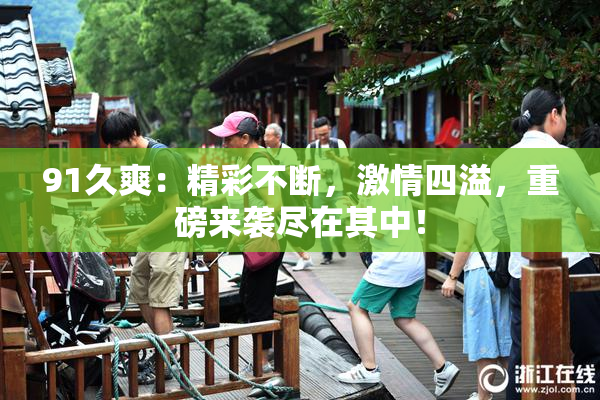 91久爽：精彩不断，激情四溢，重磅来袭尽在其中！