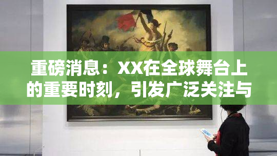 重磅消息：XX在全球舞台上的重要时刻，引发广泛关注与讨论