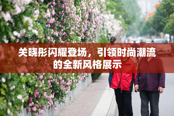 关晓彤闪耀登场，引领时尚潮流的全新风格展示