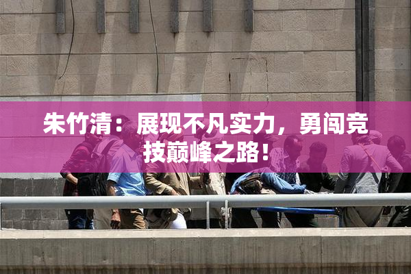 朱竹清：展现不凡实力，勇闯竞技巅峰之路！