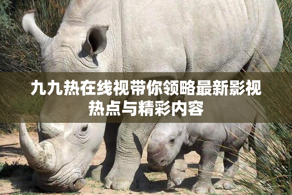 九九热在线视带你领略最新影视热点与精彩内容