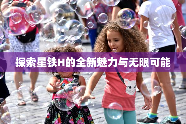 探索星铁H的全新魅力与无限可能