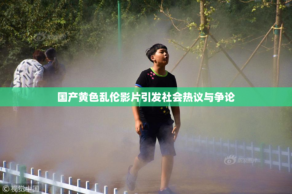 国产黄色乱伦影片引发社会热议与争论