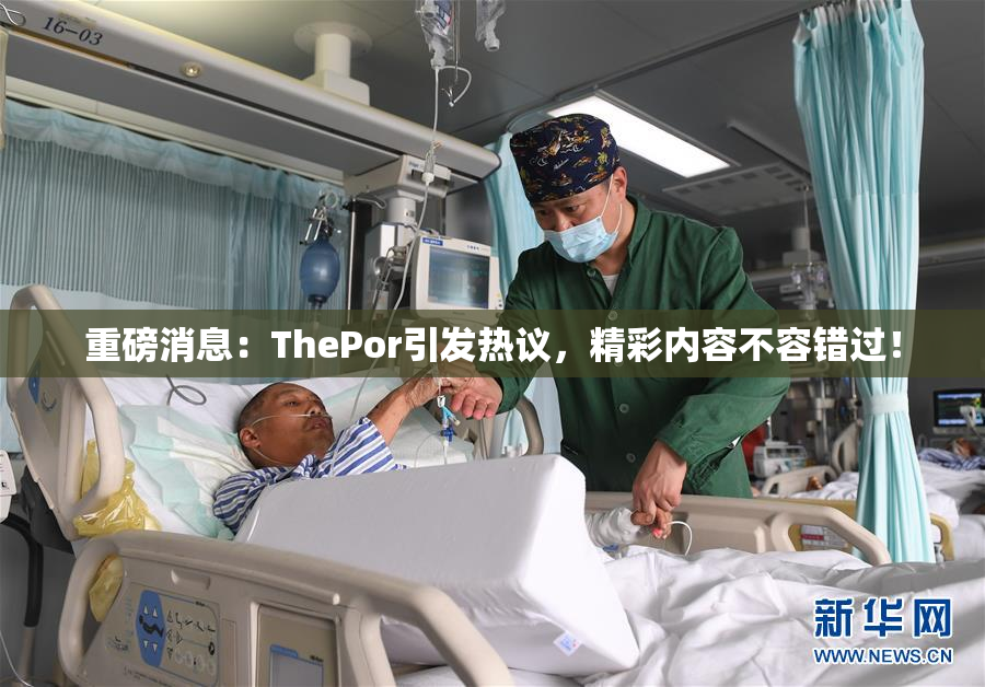 重磅消息：ThePor引发热议，精彩内容不容错过！