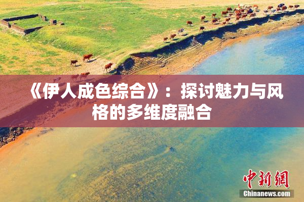 《伊人成色综合》：探讨魅力与风格的多维度融合