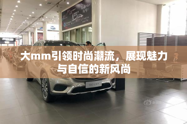 大mm引领时尚潮流，展现魅力与自信的新风尚