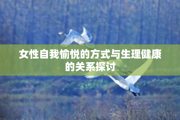 女性自我愉悦的方式与生理健康的关系探讨