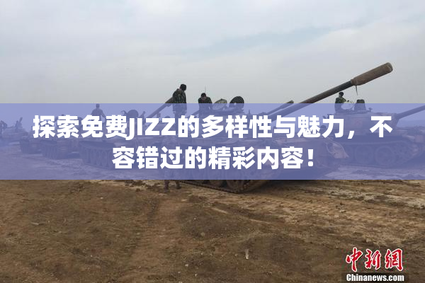 探索免费JIZZ的多样性与魅力，不容错过的精彩内容！