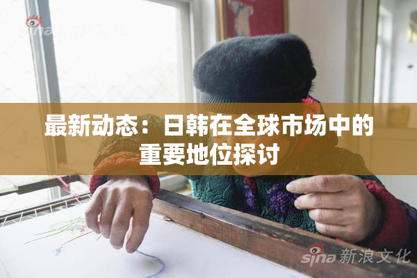 最新动态：日韩在全球市场中的重要地位探讨