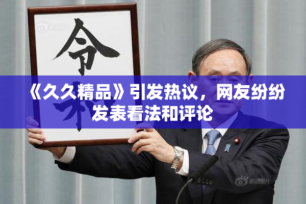 《久久精品》引发热议，网友纷纷发表看法和评论