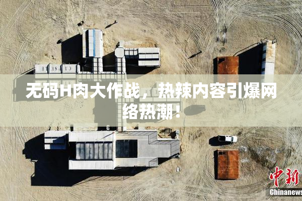 无码H肉大作战，热辣内容引爆网络热潮！
