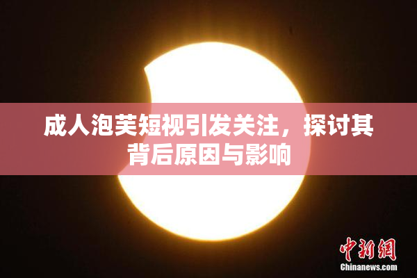成人泡芙短视引发关注，探讨其背后原因与影响