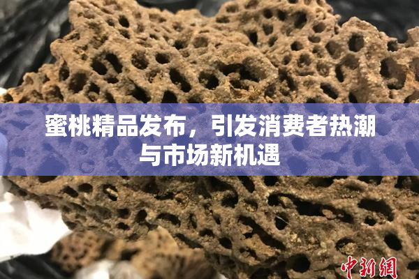 蜜桃精品发布，引发消费者热潮与市场新机遇
