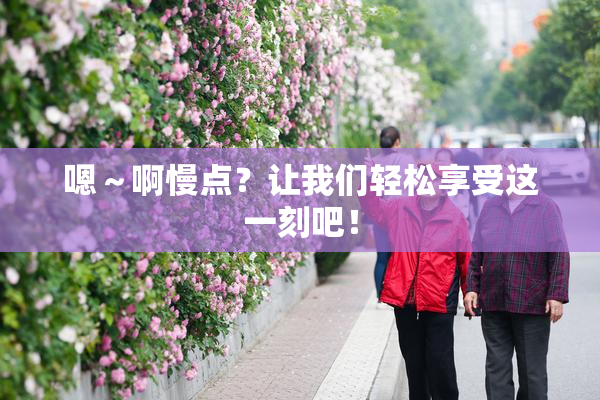 嗯～啊慢点？让我们轻松享受这一刻吧！