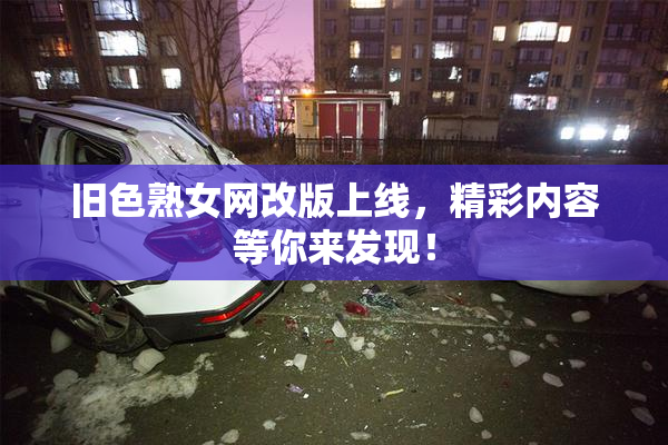 旧色熟女网改版上线，精彩内容等你来发现！