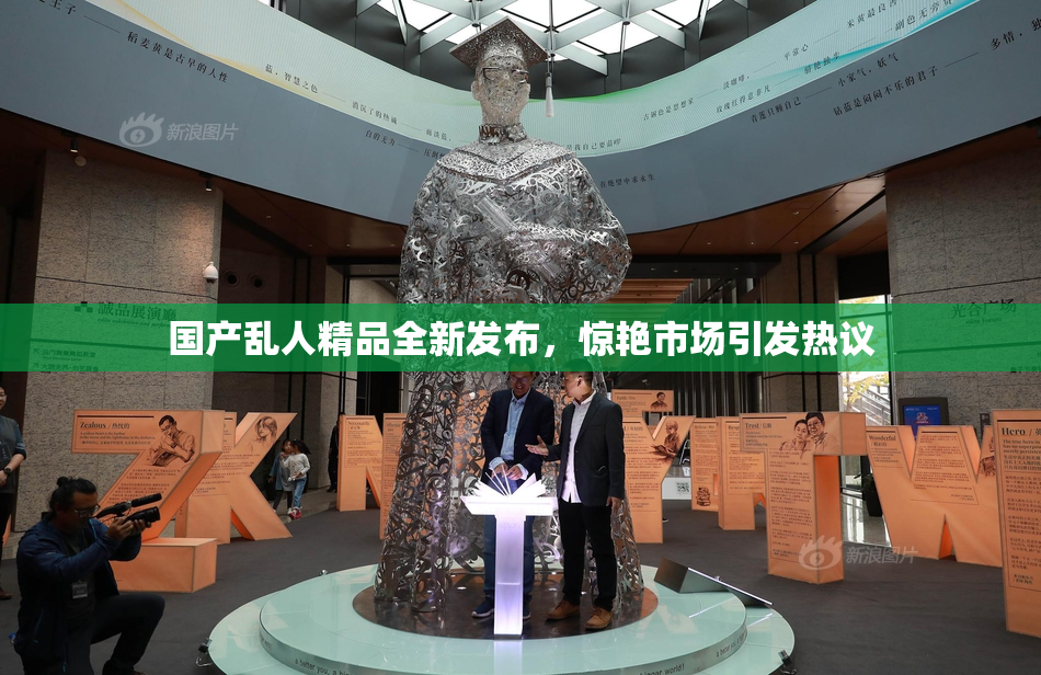 国产乱人精品全新发布，惊艳市场引发热议