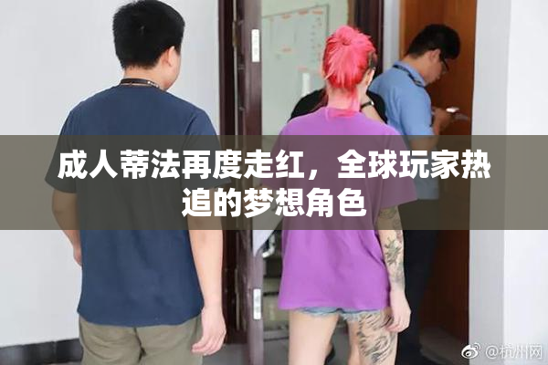 成人蒂法再度走红，全球玩家热追的梦想角色